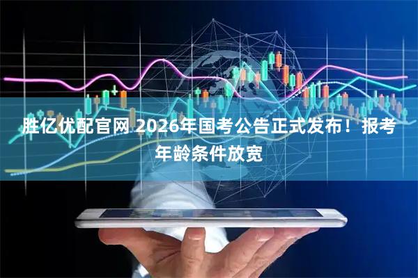 胜亿优配官网 2026年国考公告正式发布！报考年龄条件放宽