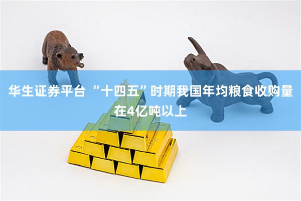 华生证券平台 “十四五”时期我国年均粮食收购量在4亿吨以上