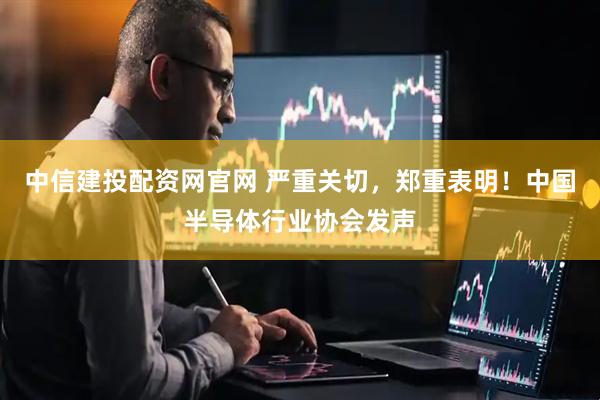中信建投配资网官网 严重关切，郑重表明！中国半导体行业协会发声
