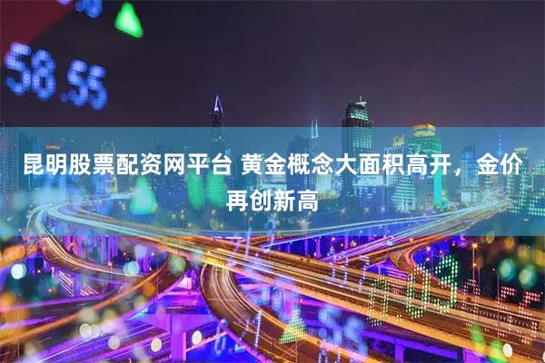 昆明股票配资网平台 黄金概念大面积高开，金价再创新高
