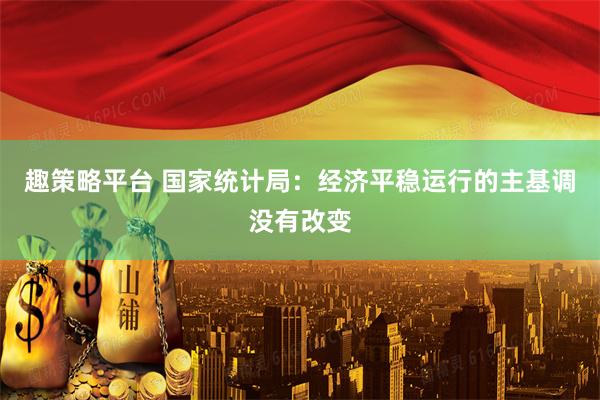 趣策略平台 国家统计局：经济平稳运行的主基调没有改变