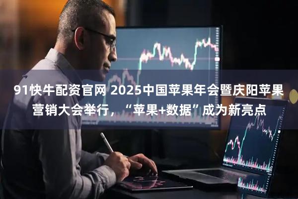 91快牛配资官网 2025中国苹果年会暨庆阳苹果营销大会举行，“苹果+数据”成为新亮点