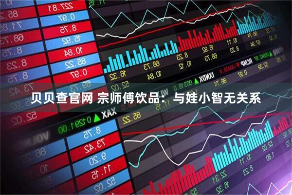 贝贝查官网 宗师傅饮品：与娃小智无关系