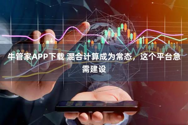 牛管家APP下载 混合计算成为常态，这个平台急需建设