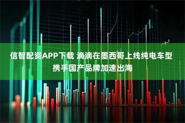 信智配资APP下载 滴滴在墨西哥上线纯电车型 携手国产品牌加速出海