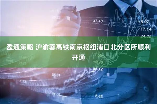 盈通策略 沪渝蓉高铁南京枢纽浦口北分区所顺利开通