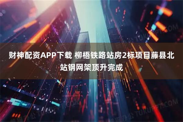 财神配资APP下载 柳梧铁路站房2标项目藤县北站钢网架顶升完成