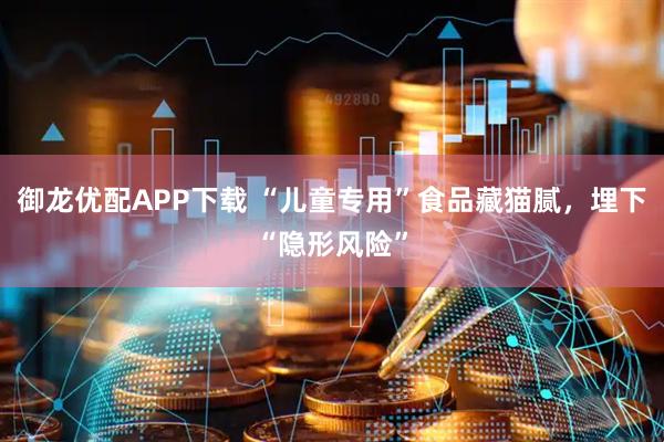 御龙优配APP下载 “儿童专用”食品藏猫腻，埋下“隐形风险”
