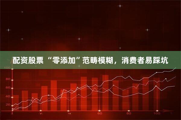配资股票 “零添加”范畴模糊，消费者易踩坑