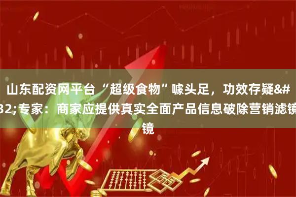 山东配资网平台 “超级食物”噱头足，功效存疑 专家：商家应提供真实全面产品信息破除营销滤镜