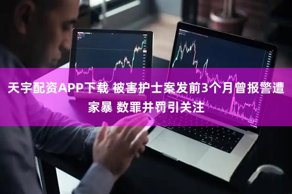 天宇配资APP下载 被害护士案发前3个月曾报警遭家暴 数罪并罚引关注