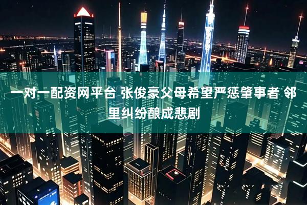 一对一配资网平台 张俊豪父母希望严惩肇事者 邻里纠纷酿成悲剧