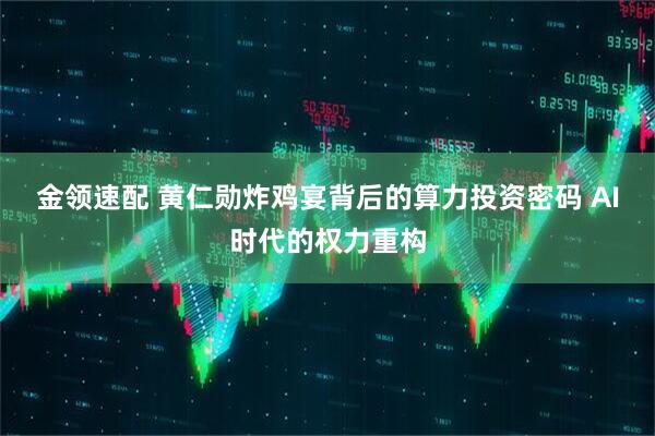 金领速配 黄仁勋炸鸡宴背后的算力投资密码 AI时代的权力重构
