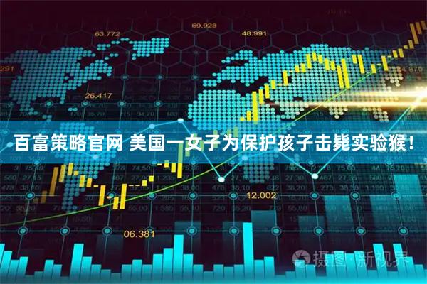 百富策略官网 美国一女子为保护孩子击毙实验猴！