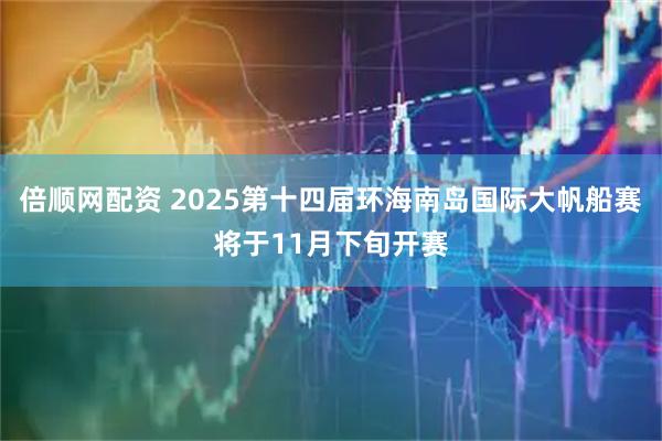 倍顺网配资 2025第十四届环海南岛国际大帆船赛将于11月下旬开赛