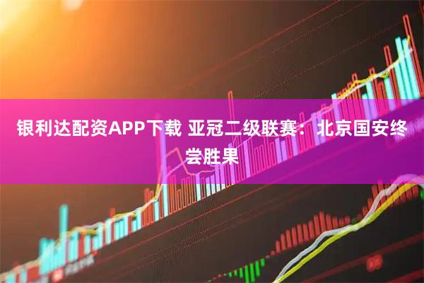 银利达配资APP下载 亚冠二级联赛：北京国安终尝胜果