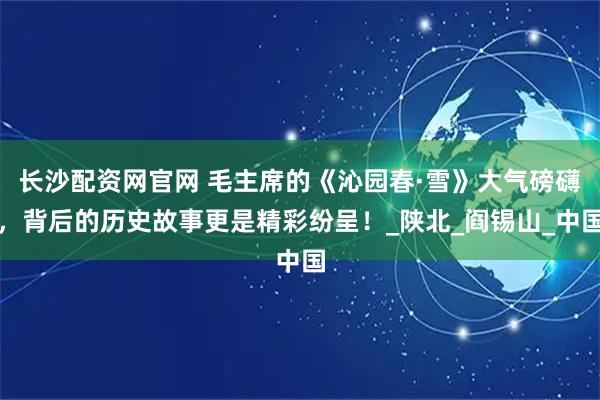 长沙配资网官网 毛主席的《沁园春·雪》大气磅礴，背后的历史故事更是精彩纷呈！_陕北_阎锡山_中国