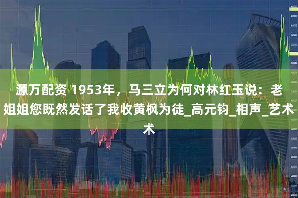 源万配资 1953年，马三立为何对林红玉说：老姐姐您既然发话了我收黄枫为徒_高元钧_相声_艺术