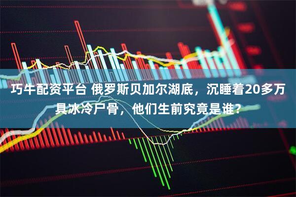 巧牛配资平台 俄罗斯贝加尔湖底，沉睡着20多万具冰冷尸骨，他们生前究竟是谁？