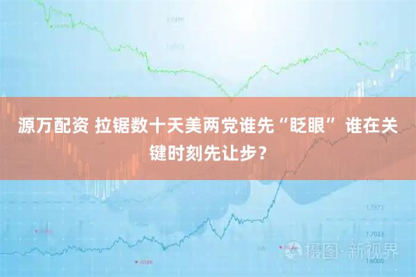 源万配资 拉锯数十天美两党谁先“眨眼” 谁在关键时刻先让步？