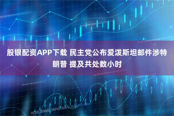 股银配资APP下载 民主党公布爱泼斯坦邮件涉特朗普 提及共处数小时
