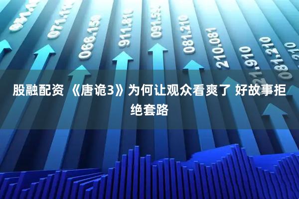 股融配资 《唐诡3》为何让观众看爽了 好故事拒绝套路