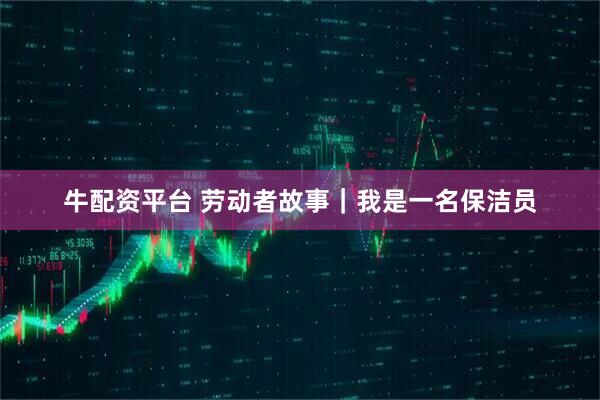 牛配资平台 劳动者故事｜我是一名保洁员