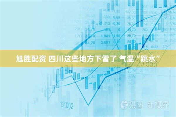 旭胜配资 四川这些地方下雪了 气温“跳水”
