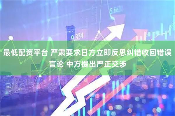 最低配资平台 严肃要求日方立即反思纠错收回错误言论 中方提出严正交涉