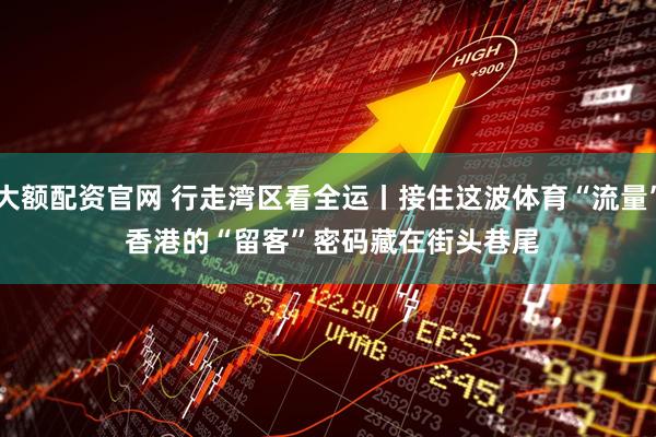 大额配资官网 行走湾区看全运丨接住这波体育“流量” 香港的“留客”密码藏在街头巷尾