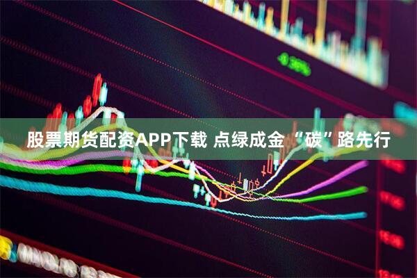 股票期货配资APP下载 点绿成金 “碳”路先行