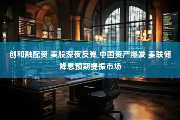 创和融配资 美股深夜反弹 中国资产爆发 美联储降息预期提振市场