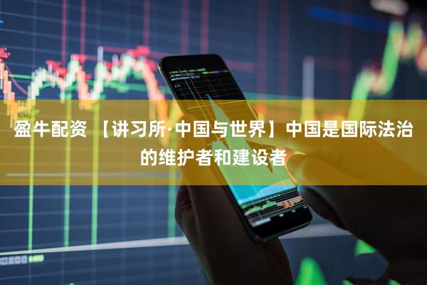 盈牛配资 【讲习所·中国与世界】中国是国际法治的维护者和建设者