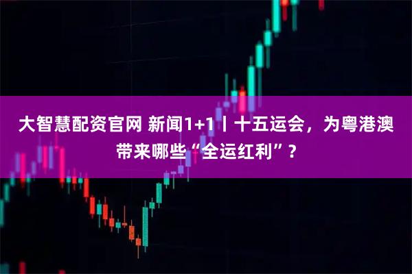 大智慧配资官网 新闻1+1丨十五运会，为粤港澳带来哪些“全运红利”？