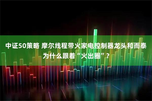 中证50策略 摩尔线程带火家电控制器龙头和而泰为什么跟着“火出圈”？