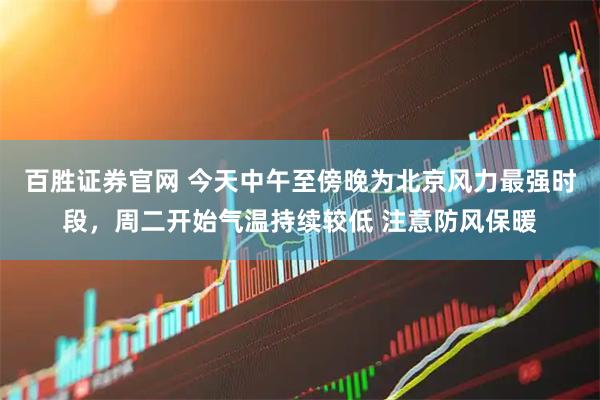 百胜证券官网 今天中午至傍晚为北京风力最强时段，周二开始气温持续较低 注意防风保暖