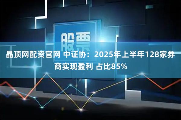晶顶网配资官网 中证协：2025年上半年128家券商实现盈利 占比85%