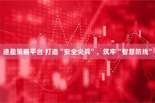 速盈策略平台 打造“安全尖兵”，筑牢“智慧防线”