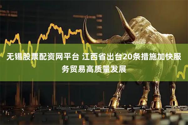 无锡股票配资网平台 江西省出台20条措施加快服务贸易高质量发展