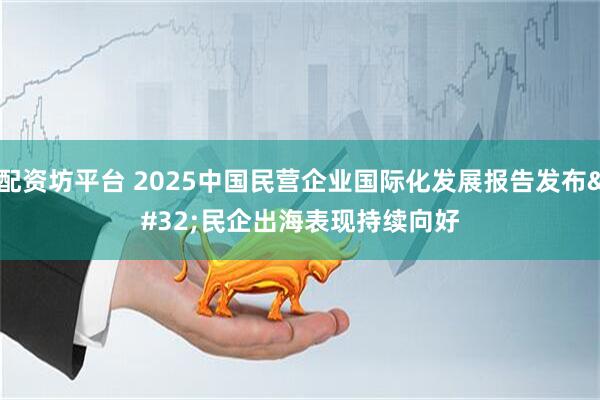 配资坊平台 2025中国民营企业国际化发展报告发布 民企出海表现持续向好