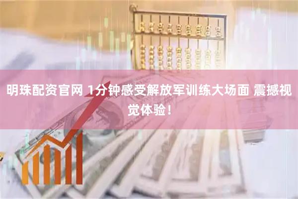 明珠配资官网 1分钟感受解放军训练大场面 震撼视觉体验！