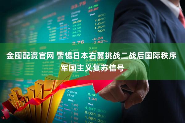 金囤配资官网 警惕日本右翼挑战二战后国际秩序 军国主义复苏信号