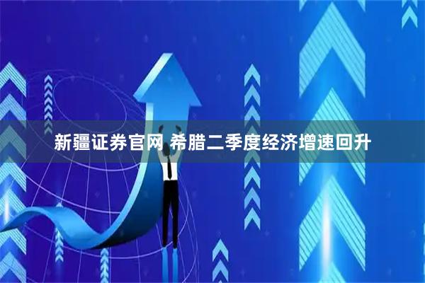 新疆证券官网 希腊二季度经济增速回升