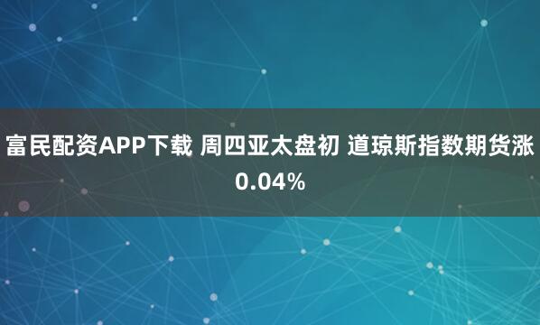 富民配资APP下载 周四亚太盘初 道琼斯指数期货涨0.04%