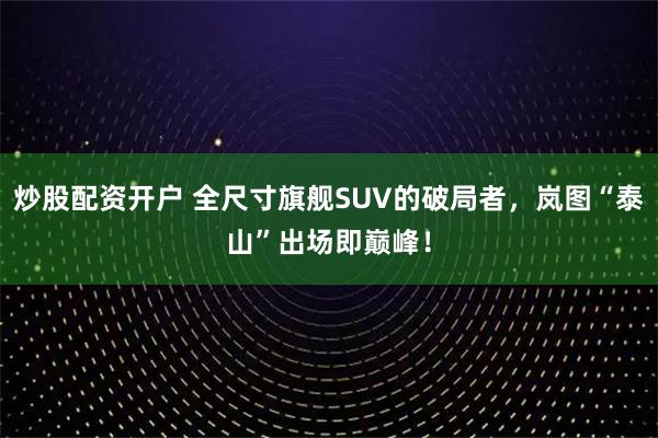 炒股配资开户 全尺寸旗舰SUV的破局者，岚图“泰山”出场即巅峰！