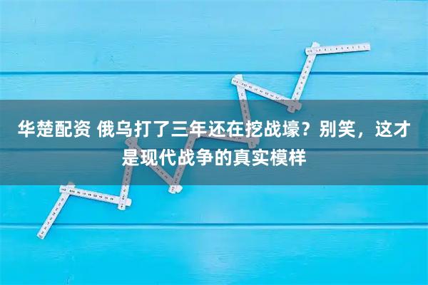 华楚配资 俄乌打了三年还在挖战壕？别笑，这才是现代战争的真实模样
