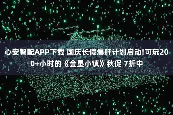 心安智配APP下载 国庆长假爆肝计划启动!可玩200+小时的《金垦小镇》秋促 7折中