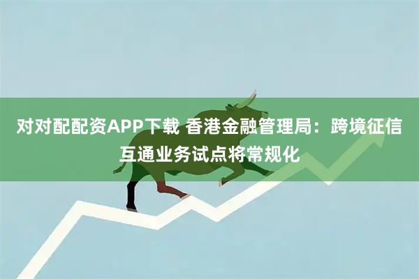 对对配配资APP下载 香港金融管理局：跨境征信互通业务试点将常规化