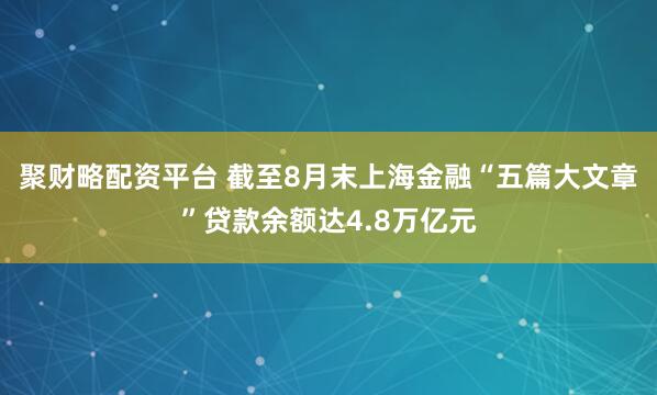 聚财略配资平台 截至8月末上海金融“五篇大文章”贷款余额达4.8万亿元