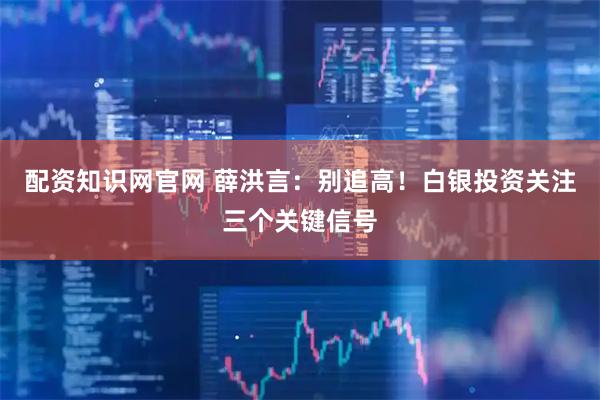 配资知识网官网 薛洪言：别追高！白银投资关注三个关键信号